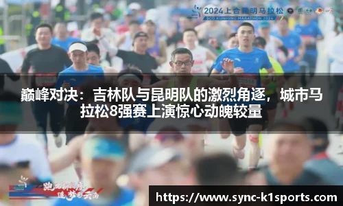 巅峰对决：吉林队与昆明队的激烈角逐，城市马拉松8强赛上演惊心动魄较量